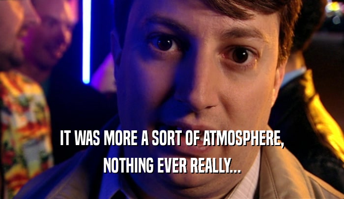IT WAS MORE A SORT OF ATMOSPHERE, NOTHING EVER REALLY... 