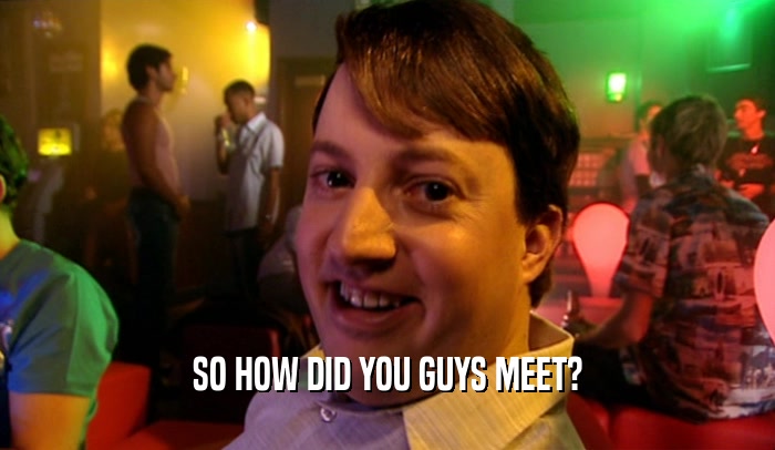 SO HOW DID YOU GUYS MEET?  