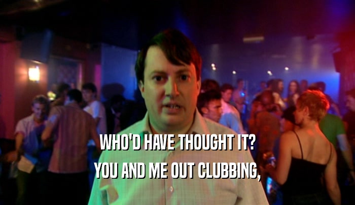 WHO'D HAVE THOUGHT IT? YOU AND ME OUT CLUBBING, 