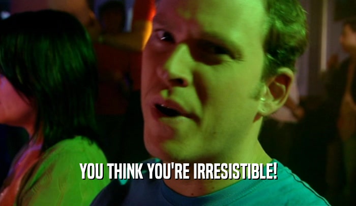 YOU THINK YOU'RE IRRESISTIBLE!  