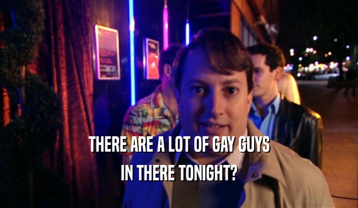 THERE ARE A LOT OF GAY GUYS IN THERE TONIGHT? 