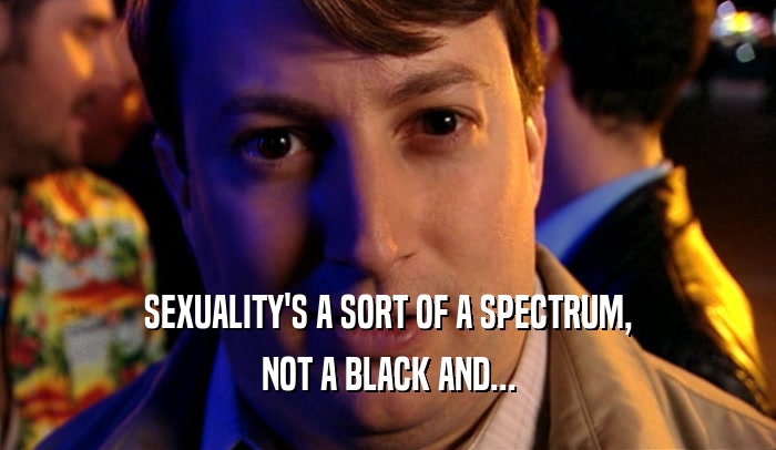 SEXUALITY'S A SORT OF A SPECTRUM, NOT A BLACK AND... 