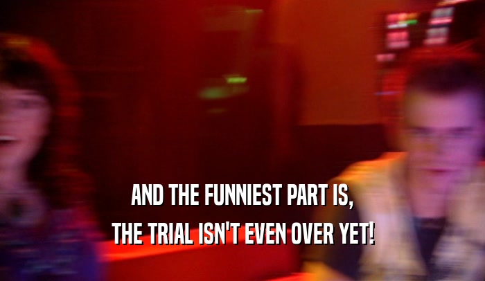 AND THE FUNNIEST PART IS, THE TRIAL ISN'T EVEN OVER YET! 