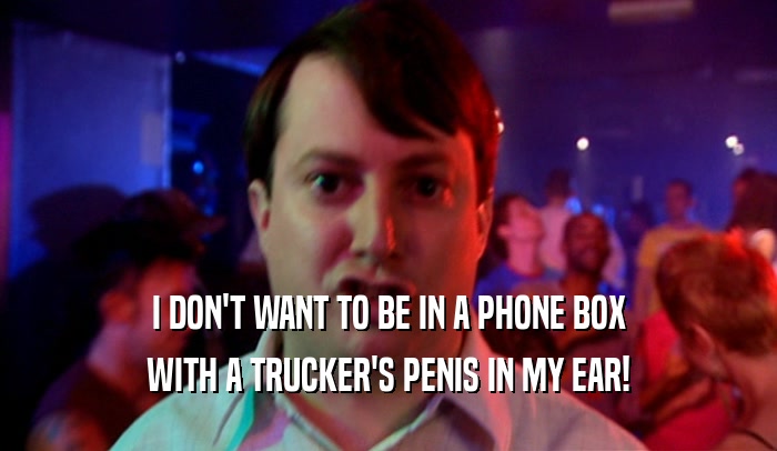 I DON'T WANT TO BE IN A PHONE BOX WITH A TRUCKER'S PENIS IN MY EAR! 