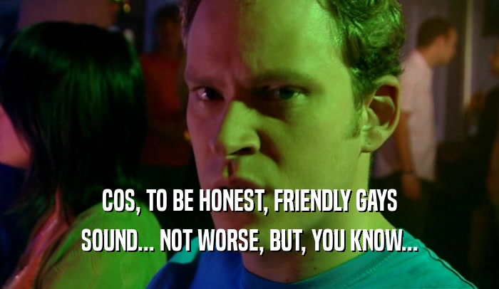 COS, TO BE HONEST, FRIENDLY GAYS SOUND... NOT WORSE, BUT, YOU KNOW... 