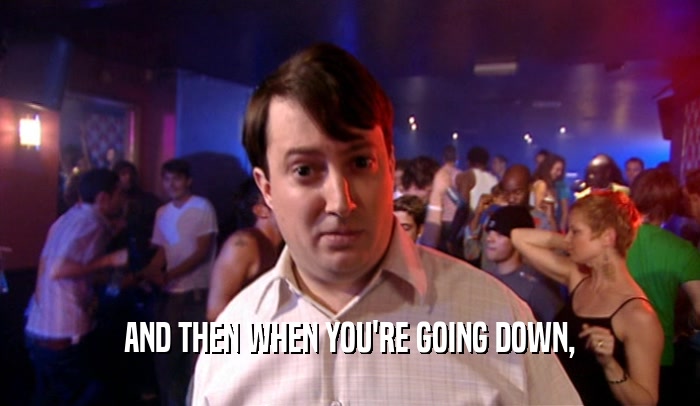 AND THEN WHEN YOU'RE GOING DOWN,  