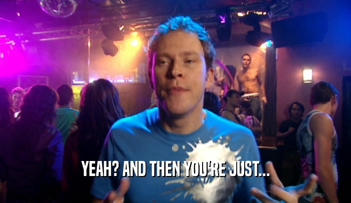 YEAH? AND THEN YOU'RE JUST...  