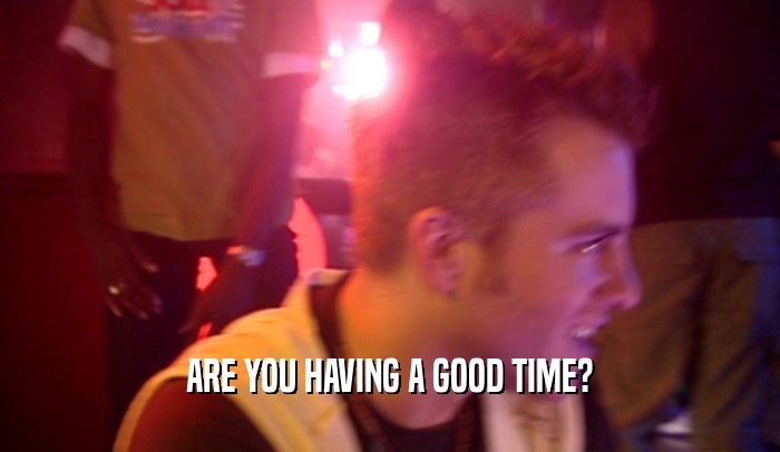 ARE YOU HAVING A GOOD TIME?  