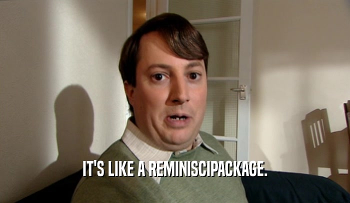 IT'S LIKE A REMINISCIPACKAGE.  