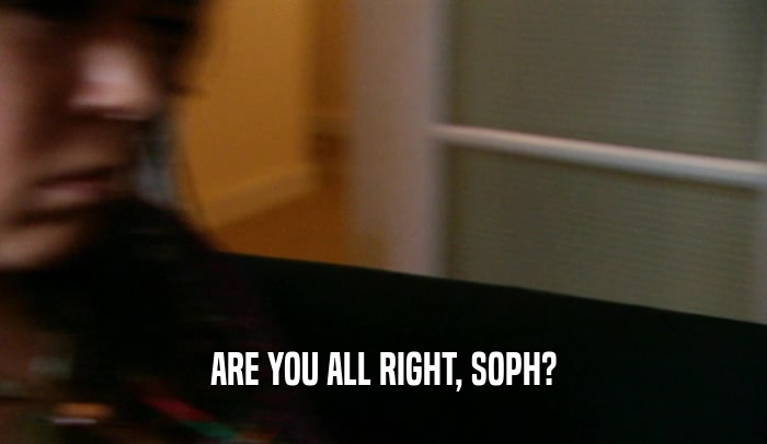 ARE YOU ALL RIGHT, SOPH?
  
