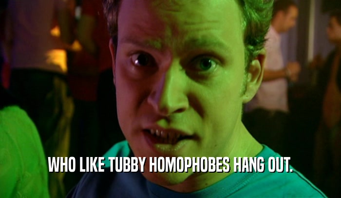 WHO LIKE TUBBY HOMOPHOBES HANG OUT.  