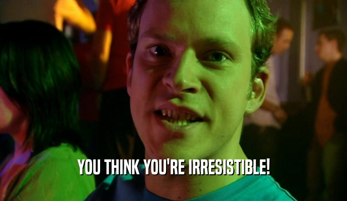 YOU THINK YOU'RE IRRESISTIBLE!  