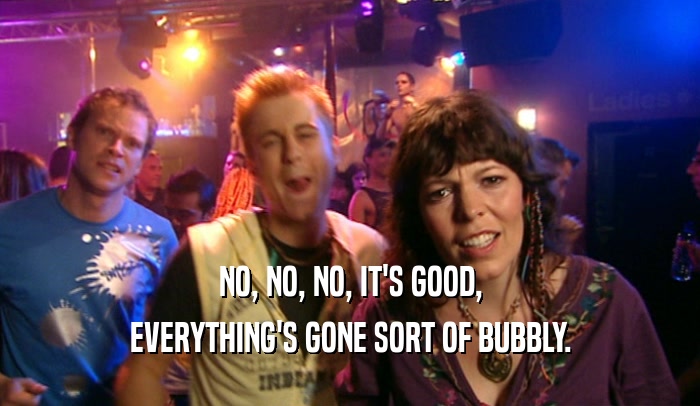 NO, NO, NO, IT'S GOOD, EVERYTHING'S GONE SORT OF BUBBLY. 