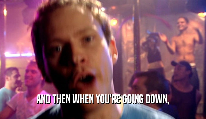 AND THEN WHEN YOU'RE GOING DOWN,  