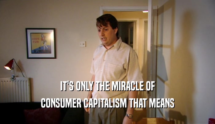 IT'S ONLY THE MIRACLE OF
 CONSUMER CAPITALISM THAT MEANS
 