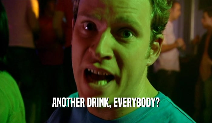 ANOTHER DRINK, EVERYBODY?  