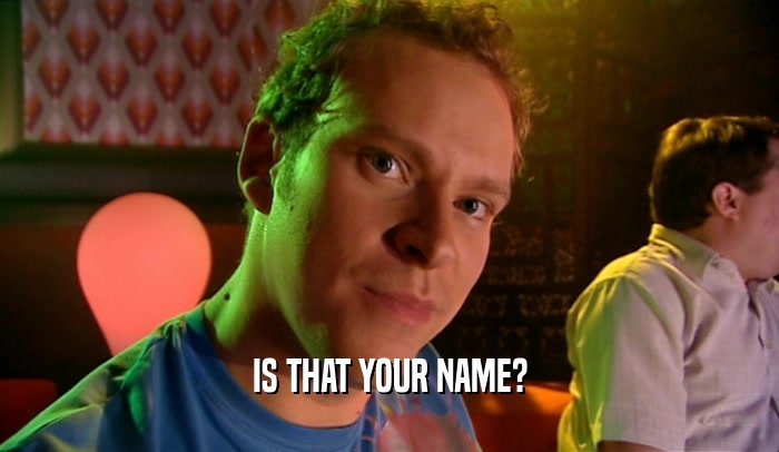 IS THAT YOUR NAME?  