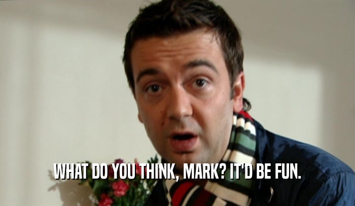 WHAT DO YOU THINK, MARK? IT'D BE FUN.  