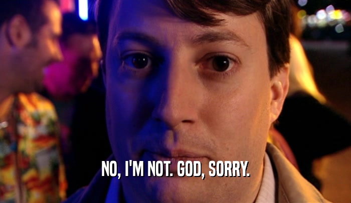NO, I'M NOT. GOD, SORRY.  