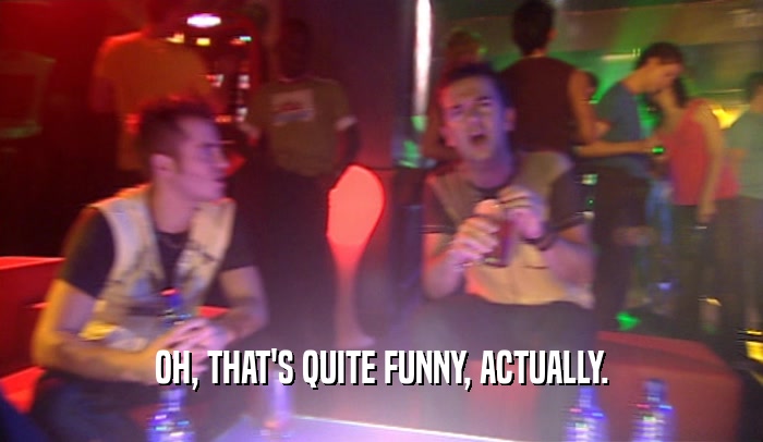 OH, THAT'S QUITE FUNNY, ACTUALLY.  