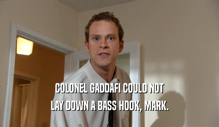 COLONEL GADDAFI COULD NOT
 LAY DOWN A BASS HOOK, MARK.
 