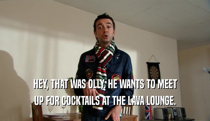 HEY, THAT WAS OLLY. HE WANTS TO MEET UP FOR COCKTAILS AT THE LAVA LOUNGE. 