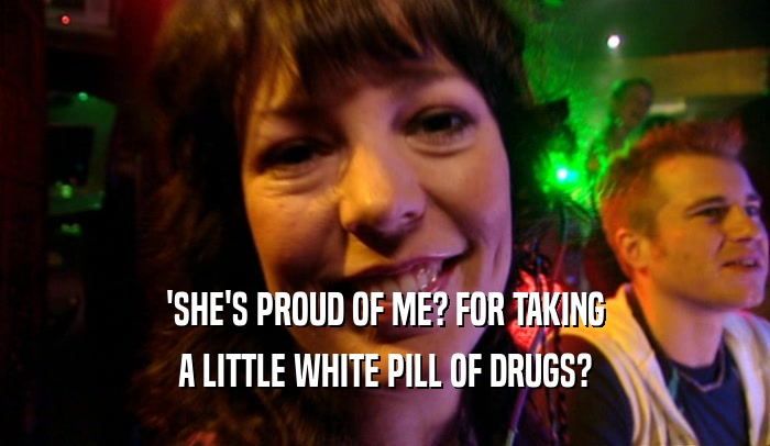 'SHE'S PROUD OF ME? FOR TAKING A LITTLE WHITE PILL OF DRUGS? 