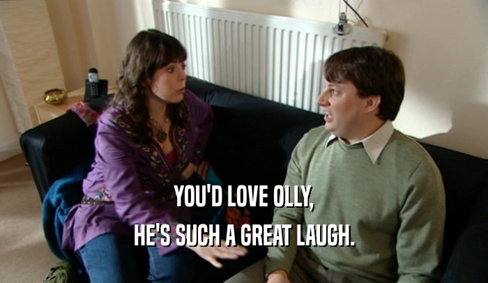 YOU'D LOVE OLLY, HE'S SUCH A GREAT LAUGH. 