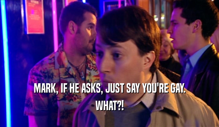MARK, IF HE ASKS, JUST SAY YOU'RE GAY. WHAT?! 