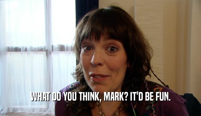 WHAT DO YOU THINK, MARK? IT'D BE FUN.  