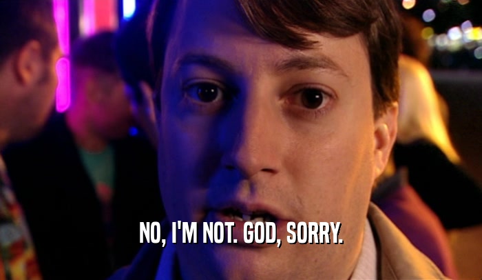 NO, I'M NOT. GOD, SORRY.  