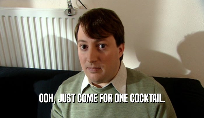 OOH, JUST COME FOR ONE COCKTAIL.  