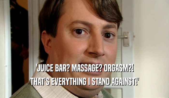 'JUICE BAR? MASSAGE? ORGASM?!
 THAT'S EVERYTHING I STAND AGAINST!'
 