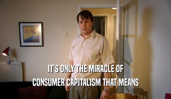 IT'S ONLY THE MIRACLE OF
 CONSUMER CAPITALISM THAT MEANS
 