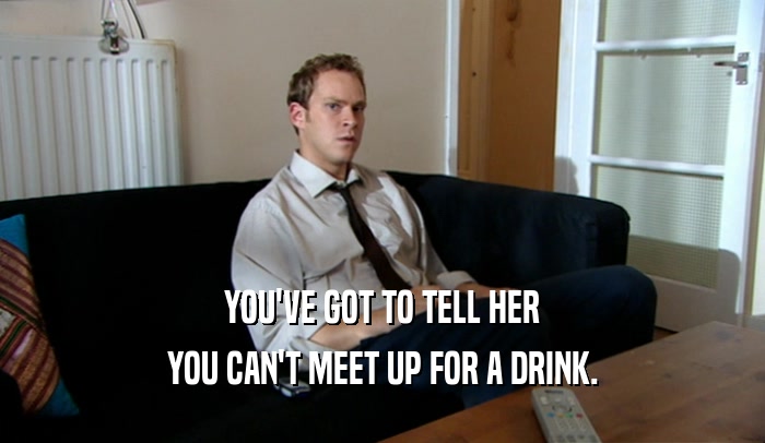 YOU'VE GOT TO TELL HER
 YOU CAN'T MEET UP FOR A DRINK.
 