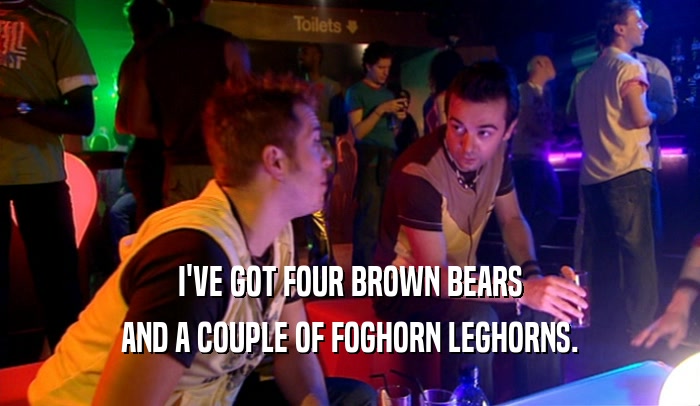 I'VE GOT FOUR BROWN BEARS AND A COUPLE OF FOGHORN LEGHORNS. 