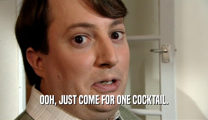OOH, JUST COME FOR ONE COCKTAIL.  