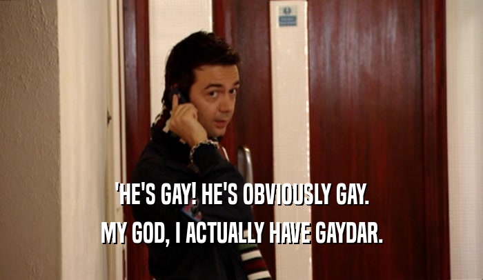 'HE'S GAY! HE'S OBVIOUSLY GAY. MY GOD, I ACTUALLY HAVE GAYDAR. 