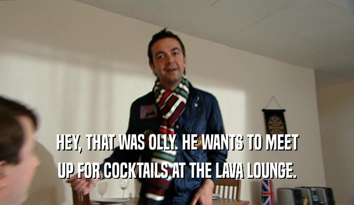 HEY, THAT WAS OLLY. HE WANTS TO MEET UP FOR COCKTAILS AT THE LAVA LOUNGE. 