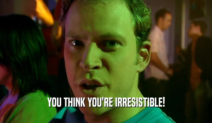 YOU THINK YOU'RE IRRESISTIBLE!  
