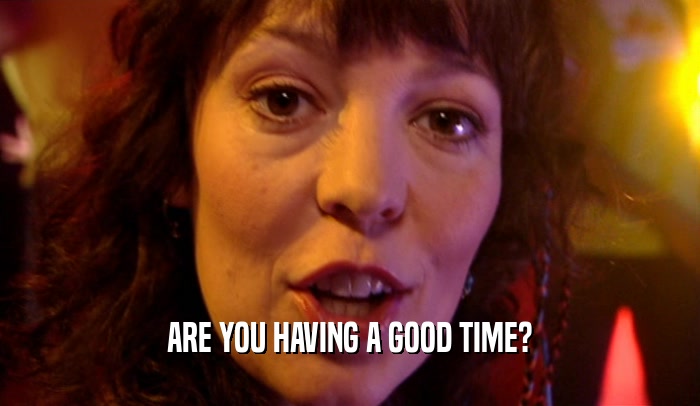 ARE YOU HAVING A GOOD TIME?  