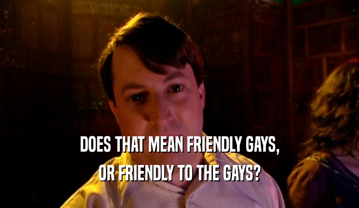 DOES THAT MEAN FRIENDLY GAYS, OR FRIENDLY TO THE GAYS? 