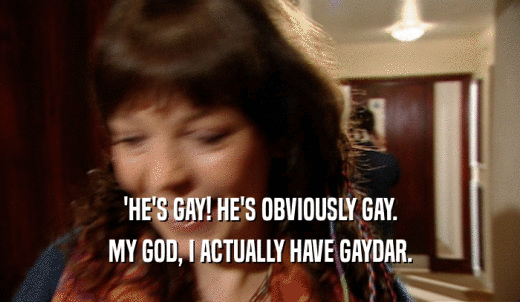 'HE'S GAY! HE'S OBVIOUSLY GAY. MY GOD, I ACTUALLY HAVE GAYDAR. 