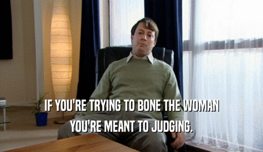 IF YOU'RE TRYING TO BONE THE WOMAN YOU'RE MEANT TO JUDGING. 