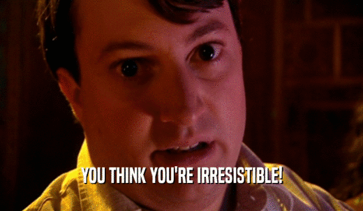 YOU THINK YOU'RE IRRESISTIBLE!  