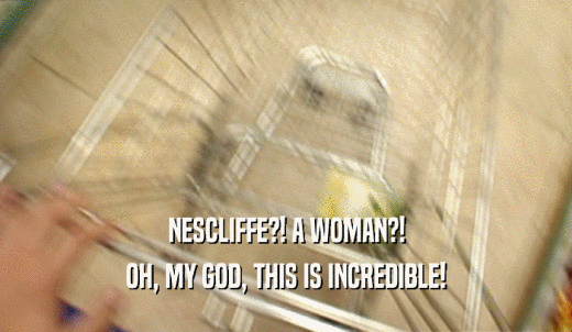 NESCLIFFE?! A WOMAN?! OH, MY GOD, THIS IS INCREDIBLE! 
