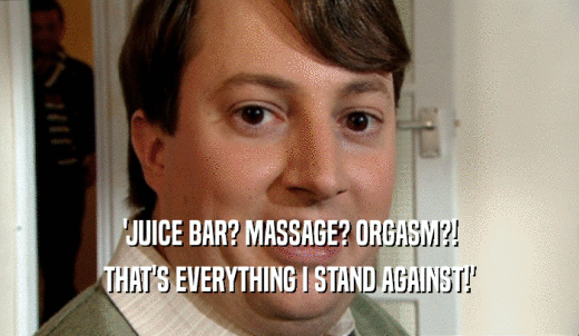 'JUICE BAR? MASSAGE? ORGASM?! THAT'S EVERYTHING I STAND AGAINST!' 