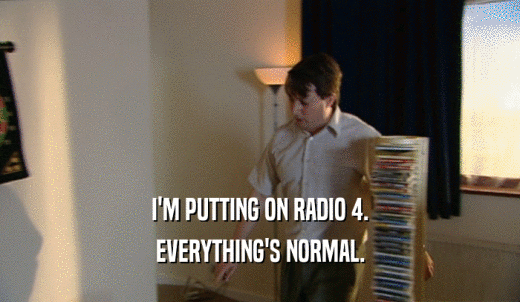 I'M PUTTING ON RADIO 4. EVERYTHING'S NORMAL. 