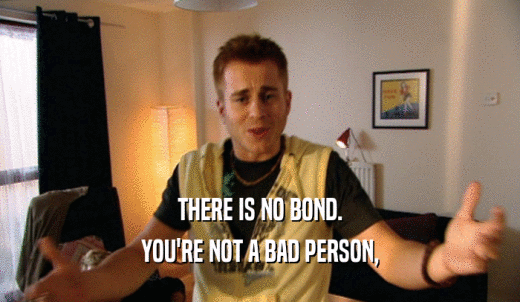 THERE IS NO BOND. YOU'RE NOT A BAD PERSON, 