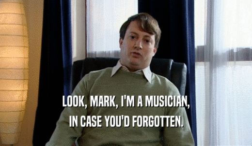 LOOK, MARK, I'M A MUSICIAN, IN CASE YOU'D FORGOTTEN. 